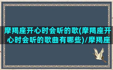 摩羯座开心时会听的歌(摩羯座开心时会听的歌曲有哪些)/摩羯座开心时会听的歌(摩羯座开心时会听的歌曲有哪些)-我的网站