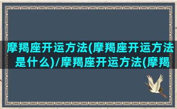 摩羯座开运方法(摩羯座开运方法是什么)/摩羯座开运方法(摩羯座开运方法是什么)-我的网站