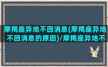 摩羯座异地不回消息(摩羯座异地不回消息的原因)/摩羯座异地不回消息(摩羯座异地不回消息的原因)-我的网站