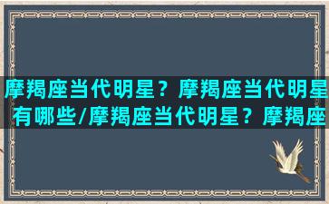 摩羯座当代明星？摩羯座当代明星有哪些/摩羯座当代明星？摩羯座当代明星有哪些-我的网站