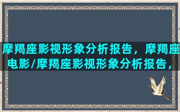 摩羯座影视形象分析报告，摩羯座电影/摩羯座影视形象分析报告，摩羯座电影-我的网站