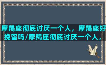 摩羯座彻底讨厌一个人，摩羯座好挽留吗/摩羯座彻底讨厌一个人，摩羯座好挽留吗-我的网站