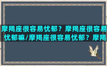 摩羯座很容易忧郁？摩羯座很容易忧郁嘛/摩羯座很容易忧郁？摩羯座很容易忧郁嘛-我的网站