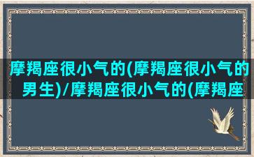 摩羯座很小气的(摩羯座很小气的男生)/摩羯座很小气的(摩羯座很小气的男生)-我的网站