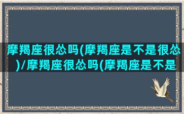 摩羯座很怂吗(摩羯座是不是很怂)/摩羯座很怂吗(摩羯座是不是很怂)-我的网站