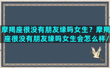 摩羯座很没有朋友缘吗女生？摩羯座很没有朋友缘吗女生会怎么样/摩羯座很没有朋友缘吗女生？摩羯座很没有朋友缘吗女生会怎么样-我的网站