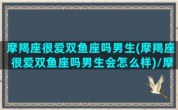 摩羯座很爱双鱼座吗男生(摩羯座很爱双鱼座吗男生会怎么样)/摩羯座很爱双鱼座吗男生(摩羯座很爱双鱼座吗男生会怎么样)-我的网站