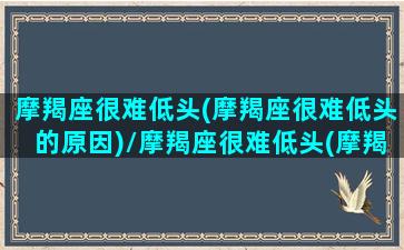 摩羯座很难低头(摩羯座很难低头的原因)/摩羯座很难低头(摩羯座很难低头的原因)-我的网站