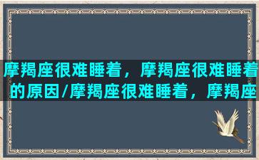 摩羯座很难睡着，摩羯座很难睡着的原因/摩羯座很难睡着，摩羯座很难睡着的原因-我的网站