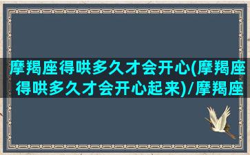 摩羯座得哄多久才会开心(摩羯座得哄多久才会开心起来)/摩羯座得哄多久才会开心(摩羯座得哄多久才会开心起来)-我的网站