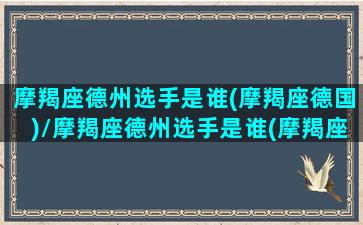 摩羯座德州选手是谁(摩羯座德国)/摩羯座德州选手是谁(摩羯座德国)-我的网站