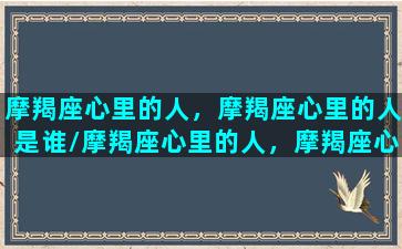 摩羯座心里的人，摩羯座心里的人是谁/摩羯座心里的人，摩羯座心里的人是谁-我的网站