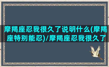 摩羯座忍我很久了说明什么(摩羯座特别能忍)/摩羯座忍我很久了说明什么(摩羯座特别能忍)-我的网站