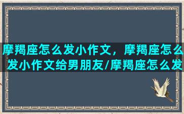 摩羯座怎么发小作文，摩羯座怎么发小作文给男朋友/摩羯座怎么发小作文，摩羯座怎么发小作文给男朋友-我的网站