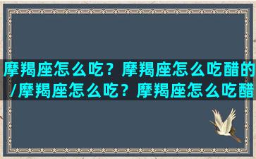 摩羯座怎么吃？摩羯座怎么吃醋的/摩羯座怎么吃？摩羯座怎么吃醋的-我的网站