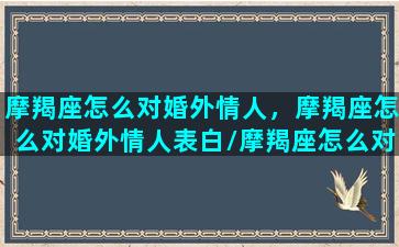 摩羯座怎么对婚外情人，摩羯座怎么对婚外情人表白/摩羯座怎么对婚外情人，摩羯座怎么对婚外情人表白-我的网站