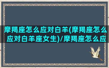 摩羯座怎么应对白羊(摩羯座怎么应对白羊座女生)/摩羯座怎么应对白羊(摩羯座怎么应对白羊座女生)-我的网站