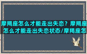 摩羯座怎么才能走出失恋？摩羯座怎么才能走出失恋状态/摩羯座怎么才能走出失恋？摩羯座怎么才能走出失恋状态-我的网站