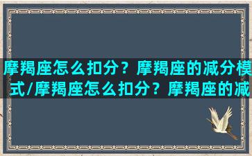 摩羯座怎么扣分？摩羯座的减分模式/摩羯座怎么扣分？摩羯座的减分模式-我的网站