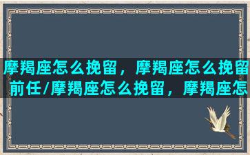 摩羯座怎么挽留，摩羯座怎么挽留前任/摩羯座怎么挽留，摩羯座怎么挽留前任-我的网站