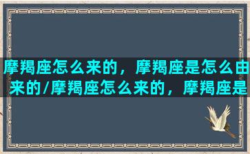 摩羯座怎么来的，摩羯座是怎么由来的/摩羯座怎么来的，摩羯座是怎么由来的-我的网站