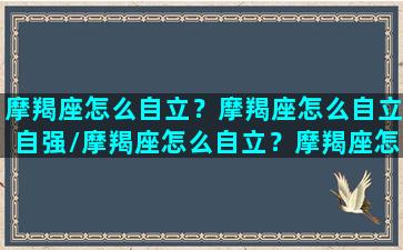 摩羯座怎么自立？摩羯座怎么自立自强/摩羯座怎么自立？摩羯座怎么自立自强-我的网站