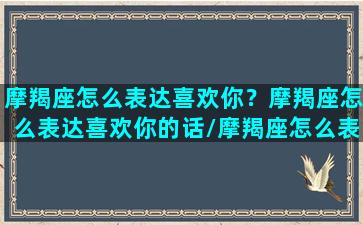 摩羯座怎么表达喜欢你？摩羯座怎么表达喜欢你的话/摩羯座怎么表达喜欢你？摩羯座怎么表达喜欢你的话-我的网站