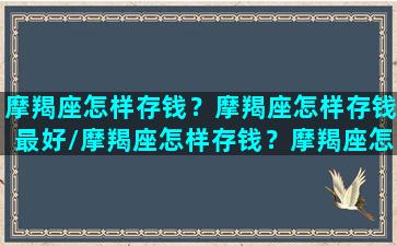 摩羯座怎样存钱？摩羯座怎样存钱最好/摩羯座怎样存钱？摩羯座怎样存钱最好-我的网站