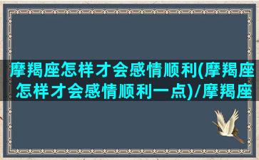 摩羯座怎样才会感情顺利(摩羯座怎样才会感情顺利一点)/摩羯座怎样才会感情顺利(摩羯座怎样才会感情顺利一点)-我的网站