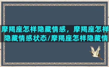 摩羯座怎样隐藏情感，摩羯座怎样隐藏情感状态/摩羯座怎样隐藏情感，摩羯座怎样隐藏情感状态-我的网站