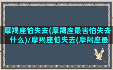 摩羯座怕失去(摩羯座最害怕失去什么)/摩羯座怕失去(摩羯座最害怕失去什么)-我的网站