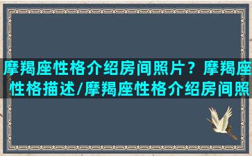 摩羯座性格介绍房间照片？摩羯座性格描述/摩羯座性格介绍房间照片？摩羯座性格描述-我的网站