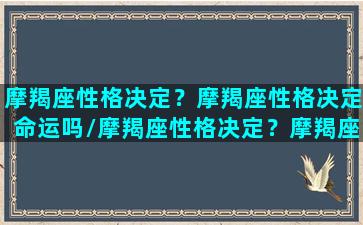 摩羯座性格决定？摩羯座性格决定命运吗/摩羯座性格决定？摩羯座性格决定命运吗-我的网站