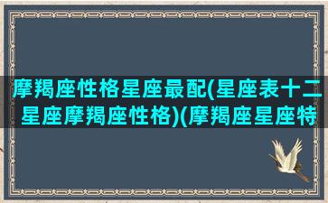 摩羯座性格星座最配(星座表十二星座摩羯座性格)(摩羯座星座特质)