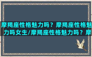 摩羯座性格魅力吗？摩羯座性格魅力吗女生/摩羯座性格魅力吗？摩羯座性格魅力吗女生-我的网站