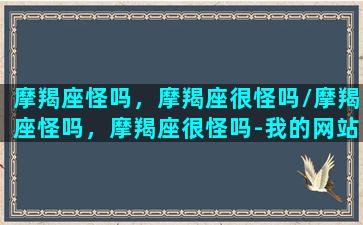 摩羯座怪吗，摩羯座很怪吗/摩羯座怪吗，摩羯座很怪吗-我的网站