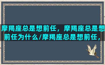 摩羯座总是想前任，摩羯座总是想前任为什么/摩羯座总是想前任，摩羯座总是想前任为什么-我的网站