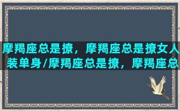 摩羯座总是撩，摩羯座总是撩女人装单身/摩羯座总是撩，摩羯座总是撩女人装单身-我的网站