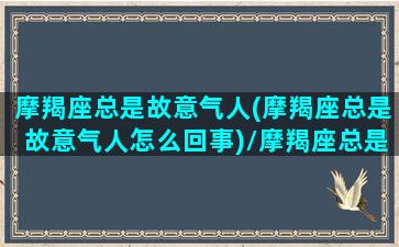 摩羯座总是故意气人(摩羯座总是故意气人怎么回事)/摩羯座总是故意气人(摩羯座总是故意气人怎么回事)-我的网站