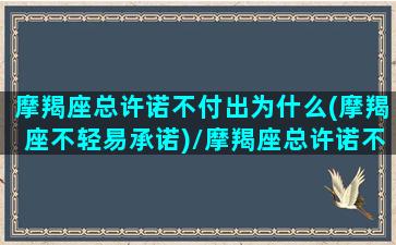 摩羯座总许诺不付出为什么(摩羯座不轻易承诺)/摩羯座总许诺不付出为什么(摩羯座不轻易承诺)-我的网站