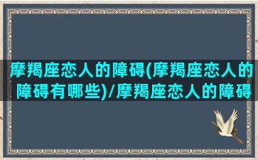 摩羯座恋人的障碍(摩羯座恋人的障碍有哪些)/摩羯座恋人的障碍(摩羯座恋人的障碍有哪些)-我的网站