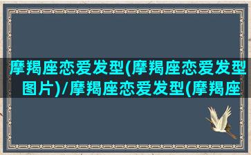 摩羯座恋爱发型(摩羯座恋爱发型图片)/摩羯座恋爱发型(摩羯座恋爱发型图片)-我的网站