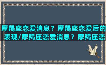 摩羯座恋爱消息？摩羯座恋爱后的表现/摩羯座恋爱消息？摩羯座恋爱后的表现-我的网站