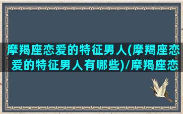 摩羯座恋爱的特征男人(摩羯座恋爱的特征男人有哪些)/摩羯座恋爱的特征男人(摩羯座恋爱的特征男人有哪些)-我的网站