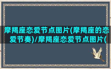 摩羯座恋爱节点图片(摩羯座的恋爱节奏)/摩羯座恋爱节点图片(摩羯座的恋爱节奏)-我的网站