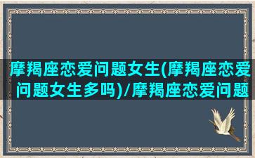 摩羯座恋爱问题女生(摩羯座恋爱问题女生多吗)/摩羯座恋爱问题女生(摩羯座恋爱问题女生多吗)-我的网站