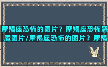 摩羯座恐怖的图片？摩羯座恐怖恶魔图片/摩羯座恐怖的图片？摩羯座恐怖恶魔图片-我的网站