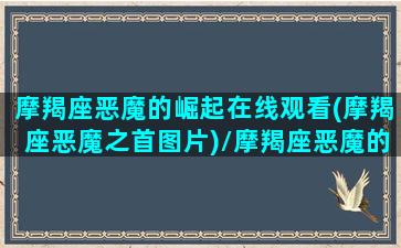 摩羯座恶魔的崛起在线观看(摩羯座恶魔之首图片)/摩羯座恶魔的崛起在线观看(摩羯座恶魔之首图片)-我的网站