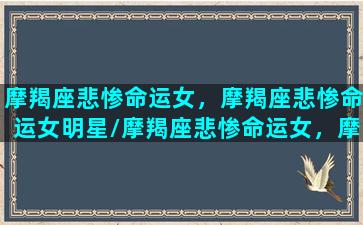 摩羯座悲惨命运女，摩羯座悲惨命运女明星/摩羯座悲惨命运女，摩羯座悲惨命运女明星-我的网站