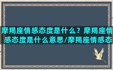 摩羯座情感态度是什么？摩羯座情感态度是什么意思/摩羯座情感态度是什么？摩羯座情感态度是什么意思-我的网站